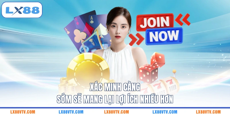 Xác minh càng sớm sẽ mang lại lợi ích nhiều hơn